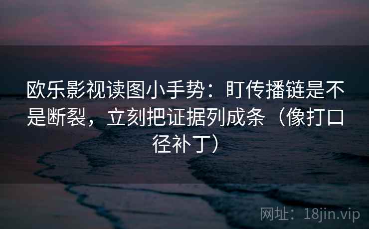 欧乐影视读图小手势:盯传播链是不是断裂,立刻把证据列成条(像打口径补丁) 第2张 欧乐影视读图小手势:盯传播链是不是断裂,立刻把证据列成条(像打口径补丁) 第2张