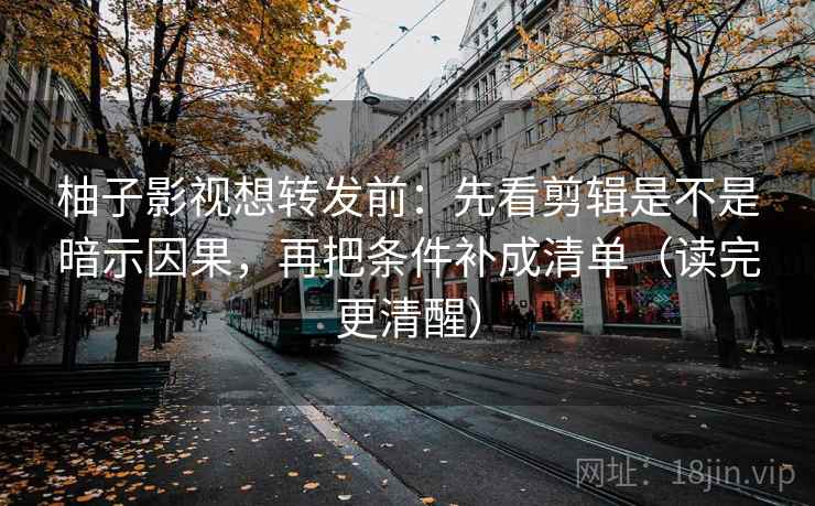 柚子影视想转发前:先看剪辑是不是暗示因果,再把条件补成清单(读完更清醒) 第2张 柚子影视想转发前:先看剪辑是不是暗示因果,再把条件补成清单(读完更清醒) 第2张