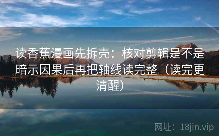 读香蕉漫画先拆壳：核对剪辑是不是暗示因果后再把轴线读完整（读完更清醒）  第2张