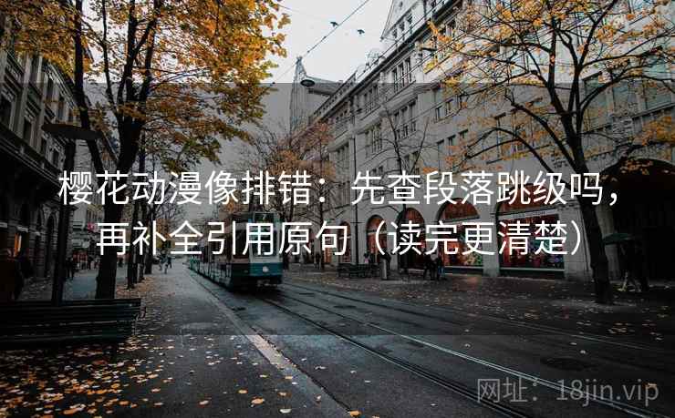 樱花动漫像排错：先查段落跳级吗，再补全引用原句（读完更清楚）