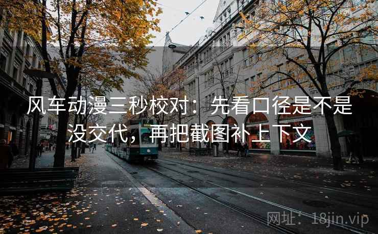 风车动漫三秒校对：先看口径是不是没交代，再把截图补上下文  第2张