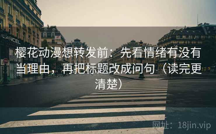 樱花动漫想转发前：先看情绪有没有当理由，再把标题改成问句（读完更清楚）  第2张