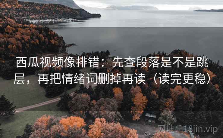 西瓜视频像排错:先查段落是不是跳层,再把情绪词删掉再读(读完更稳) 第2张 西瓜视频像排错:先查段落是不是跳层,再把情绪词删掉再读(读完更稳) 第2张