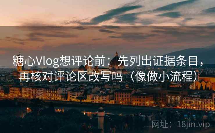 糖心Vlog想评论前:先列出证据条目,再核对评论区改写吗(像做小流程)
