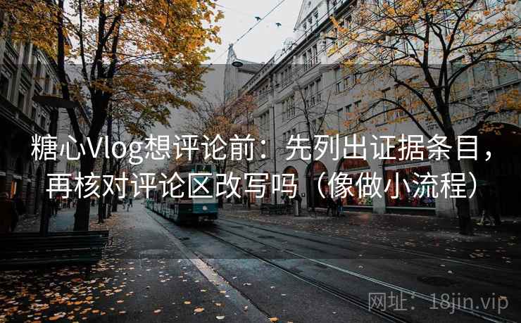糖心Vlog想评论前:先列出证据条目,再核对评论区改写吗(像做小流程) 第2张 糖心Vlog想评论前:先列出证据条目,再核对评论区改写吗(像做小流程) 第2张