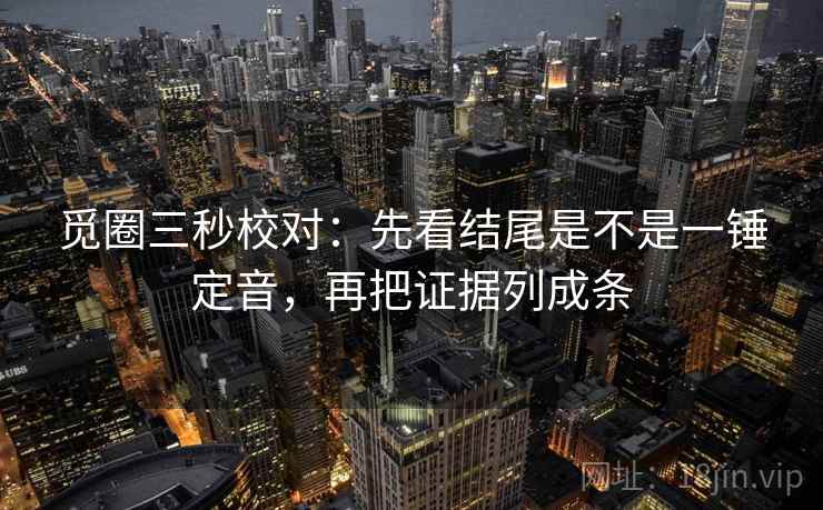 觅圈三秒校对:先看结尾是不是一锤定音,再把证据列成条