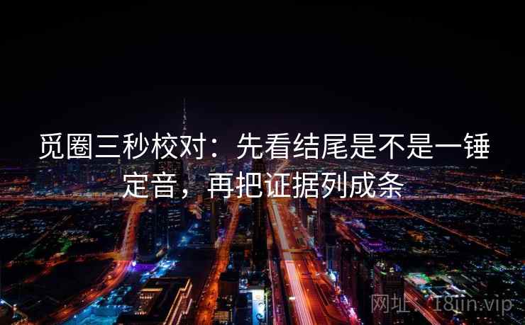 觅圈三秒校对：先看结尾是不是一锤定音，再把证据列成条  第2张