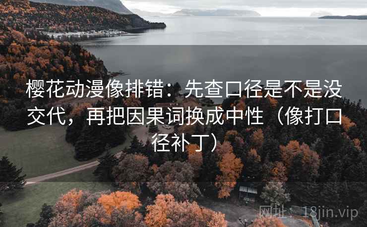樱花动漫像排错：先查口径是不是没交代，再把因果词换成中性（像打口径补丁）