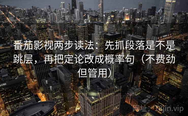 番茄影视两步读法：先抓段落是不是跳层，再把定论改成概率句（不费劲但管用）  第2张