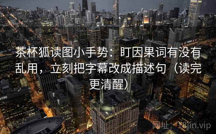 茶杯狐读图小手势：盯因果词有没有乱用，立刻把字幕改成描述句（读完更清醒）  第1张