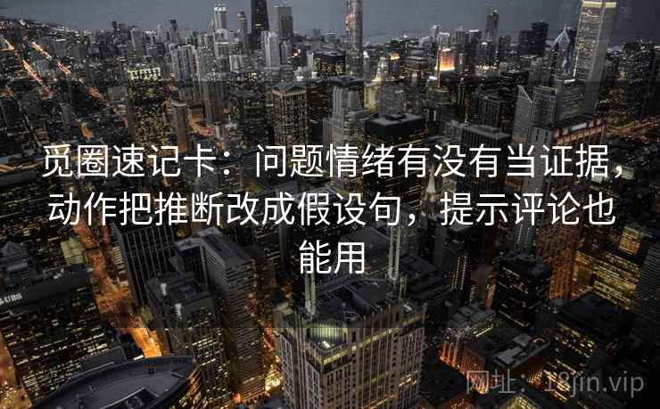 觅圈速记卡：问题情绪有没有当证据，动作把推断改成假设句，提示评论也能用