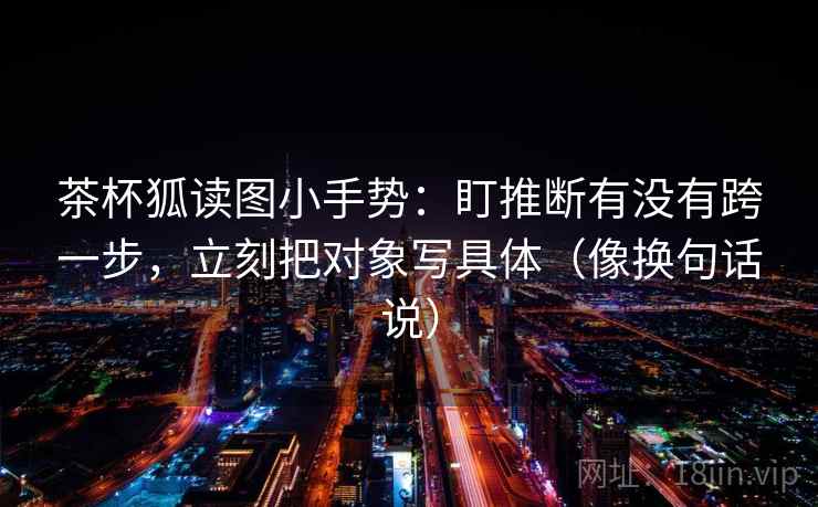 茶杯狐读图小手势:盯推断有没有跨一步,立刻把对象写具体(像换句话说)