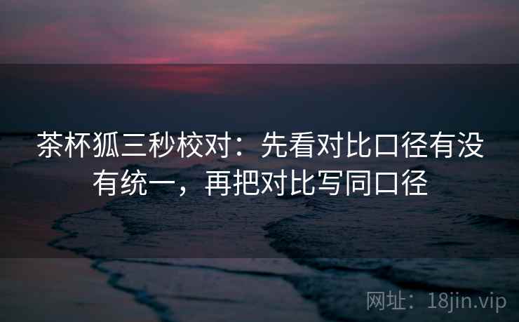 茶杯狐三秒校对:先看对比口径有没有统一,再把对比写同口径 第2张 茶杯狐三秒校对:先看对比口径有没有统一,再把对比写同口径 第2张