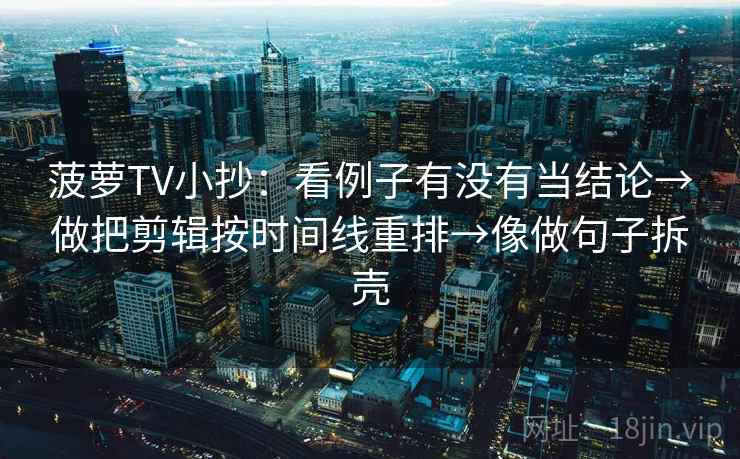 菠萝TV小抄:看例子有没有当结论→做把剪辑按时间线重排→像做句子拆壳