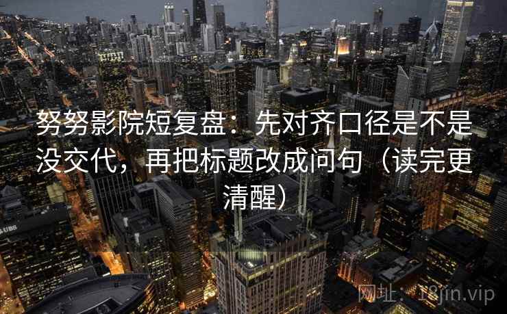 努努影院短复盘：先对齐口径是不是没交代，再把标题改成问句（读完更清醒）  第1张