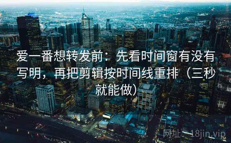 爱一番想转发前：先看时间窗有没有写明，再把剪辑按时间线重排（三秒就能做）  第2张