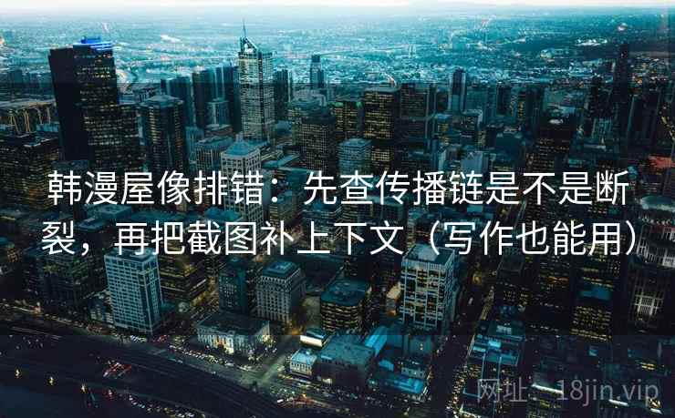韩漫屋像排错：先查传播链是不是断裂，再把截图补上下文（写作也能用）  第2张