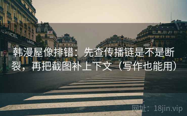 韩漫屋像排错：先查传播链是不是断裂，再把截图补上下文（写作也能用）