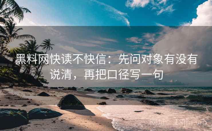 黑料网快读不快信:先问对象有没有说清,再把口径写一句