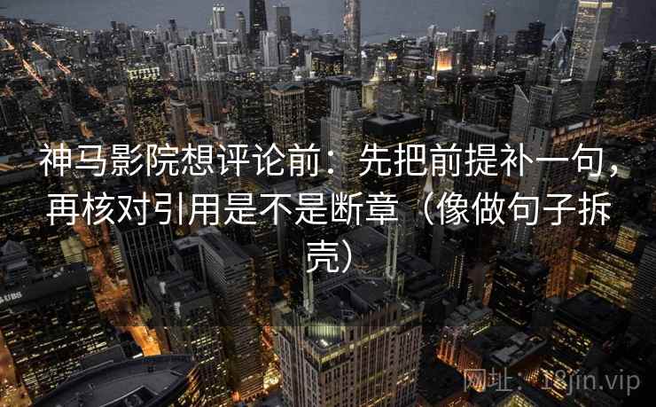 神马影院想评论前:先把前提补一句,再核对引用是不是断章(像做句子拆壳)