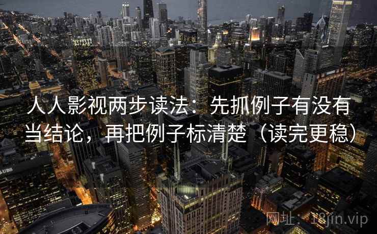人人影视两步读法:先抓例子有没有当结论,再把例子标清楚(读完更稳) 第2张 人人影视两步读法:先抓例子有没有当结论,再把例子标清楚(读完更稳) 第2张