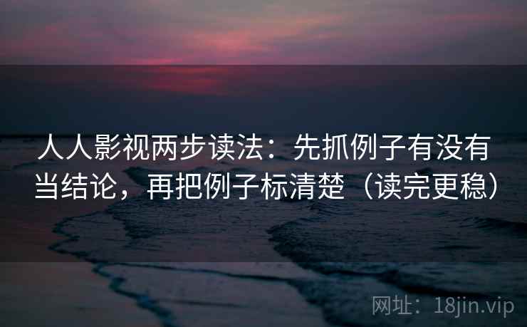 人人影视两步读法:先抓例子有没有当结论,再把例子标清楚(读完更稳) 第1张 人人影视两步读法:先抓例子有没有当结论,再把例子标清楚(读完更稳) 第1张