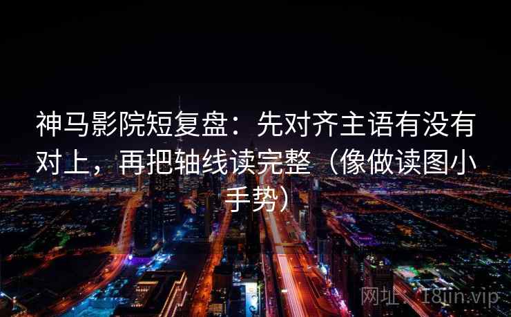 神马影院短复盘:先对齐主语有没有对上,再把轴线读完整(像做读图小手势)