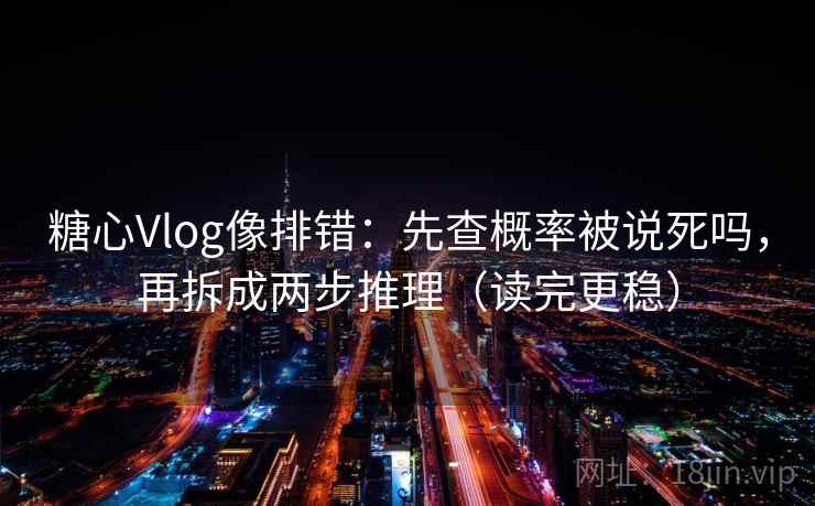 糖心Vlog像排错：先查概率被说死吗，再拆成两步推理（读完更稳）  第2张