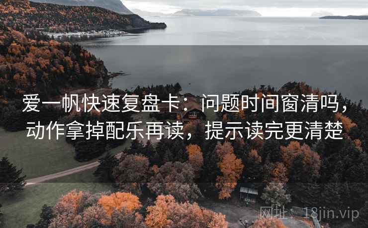 爱一帆快速复盘卡:问题时间窗清吗,动作拿掉配乐再读,提示读完更清楚