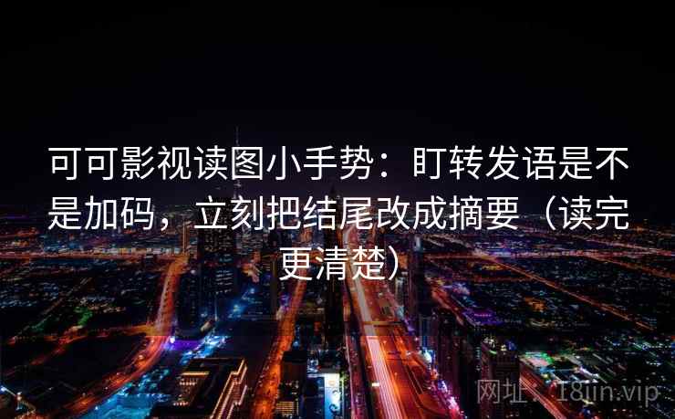 可可影视读图小手势：盯转发语是不是加码，立刻把结尾改成摘要（读完更清楚）  第2张