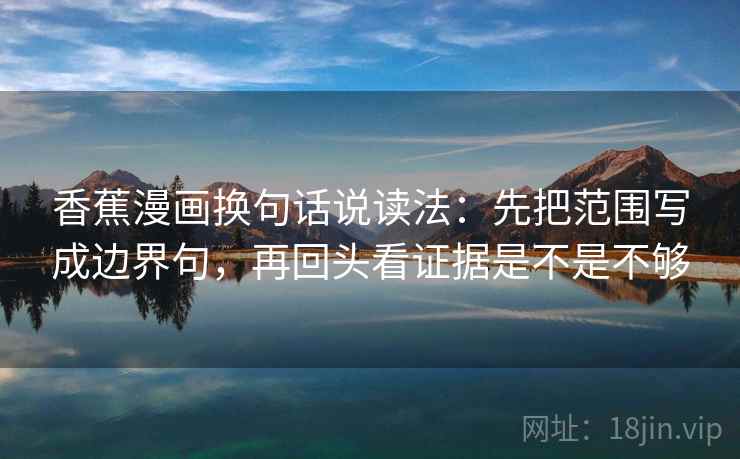 香蕉漫画换句话说读法：先把范围写成边界句，再回头看证据是不是不够