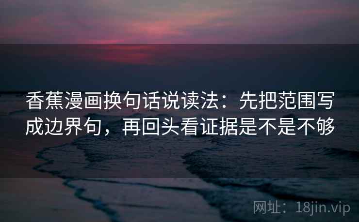 香蕉漫画换句话说读法:先把范围写成边界句,再回头看证据是不是不够 第2张 香蕉漫画换句话说读法:先把范围写成边界句,再回头看证据是不是不够 第2张