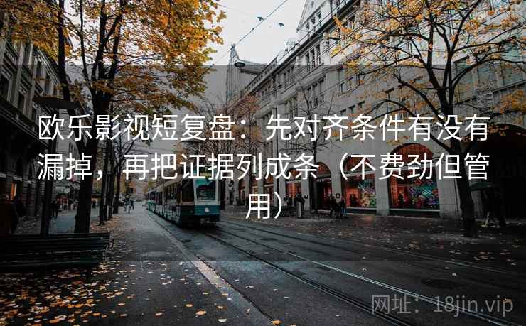 欧乐影视短复盘:先对齐条件有没有漏掉,再把证据列成条(不费劲但管用) 第2张 欧乐影视短复盘:先对齐条件有没有漏掉,再把证据列成条(不费劲但管用) 第2张