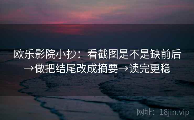 欧乐影院小抄：看截图是不是缺前后→做把结尾改成摘要→读完更稳  第1张