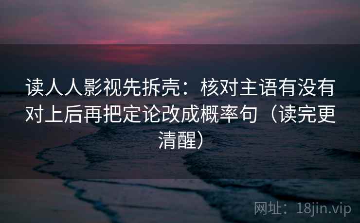 读人人影视先拆壳:核对主语有没有对上后再把定论改成概率句(读完更清醒)