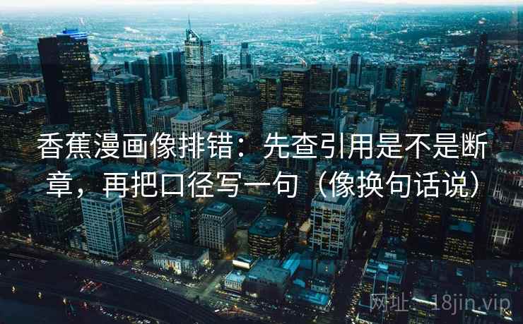 香蕉漫画像排错：先查引用是不是断章，再把口径写一句（像换句话说）  第2张