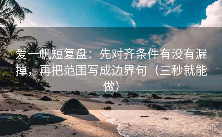 爱一帆短复盘:先对齐条件有没有漏掉,再把范围写成边界句(三秒就能做)