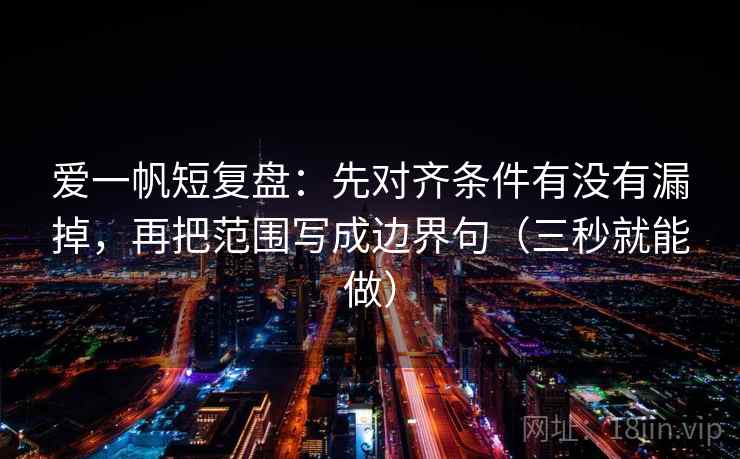 爱一帆短复盘:先对齐条件有没有漏掉,再把范围写成边界句(三秒就能做) 第2张 爱一帆短复盘:先对齐条件有没有漏掉,再把范围写成边界句(三秒就能做) 第2张