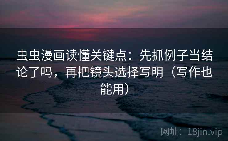 虫虫漫画读懂关键点：先抓例子当结论了吗，再把镜头选择写明（写作也能用）  第1张