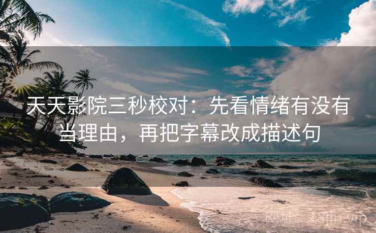 天天影院三秒校对:先看情绪有没有当理由,再把字幕改成描述句