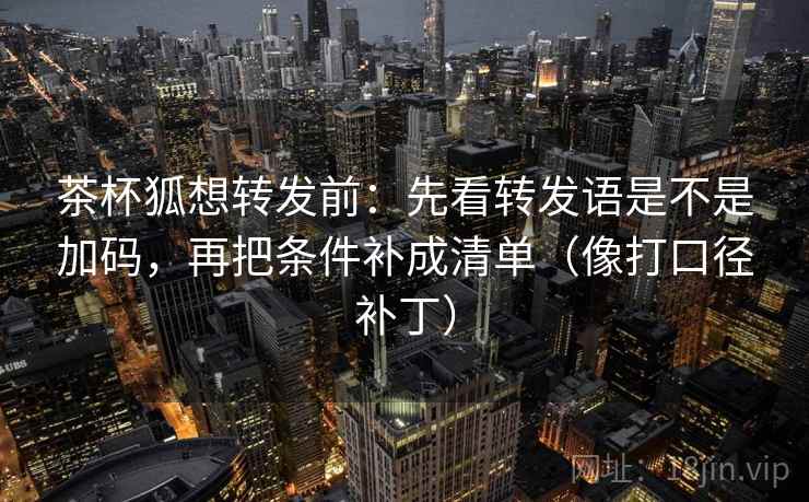 茶杯狐想转发前:先看转发语是不是加码,再把条件补成清单(像打口径补丁)