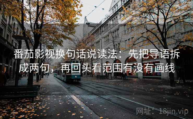 番茄影视换句话说读法:先把导语拆成两句,再回头看范围有没有画线