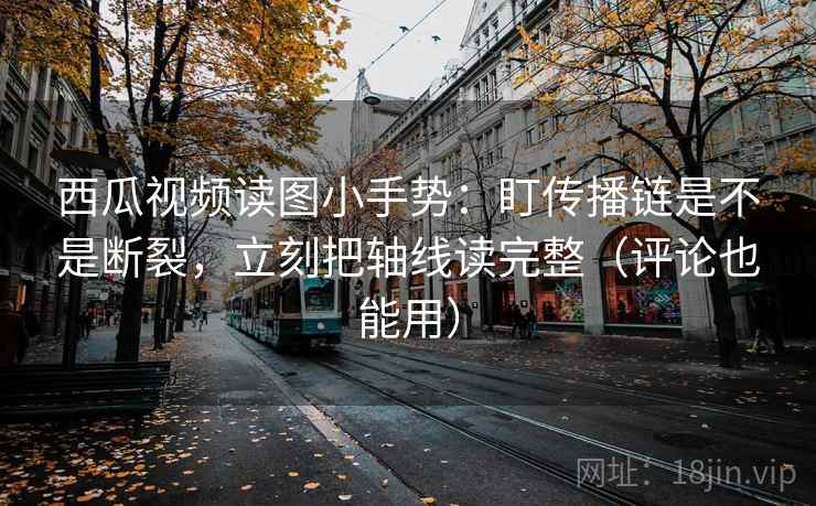 西瓜视频读图小手势:盯传播链是不是断裂,立刻把轴线读完整(评论也能用) 第2张 西瓜视频读图小手势:盯传播链是不是断裂,立刻把轴线读完整(评论也能用) 第2张