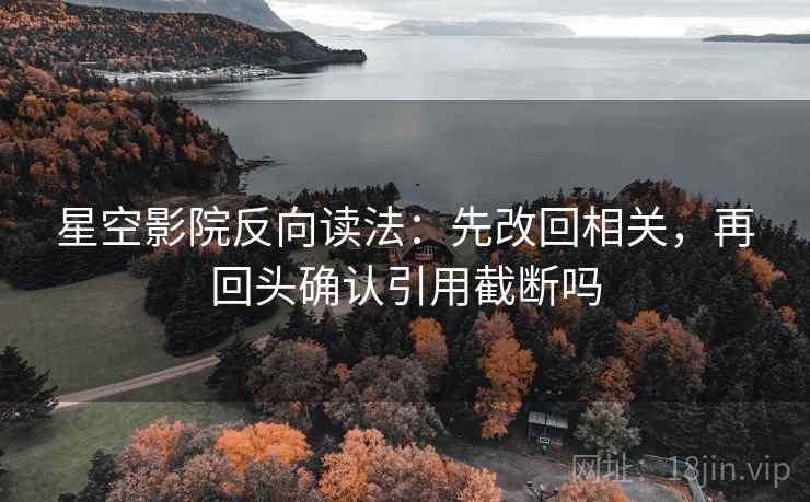 星空影院反向读法：先改回相关，再回头确认引用截断吗  第2张