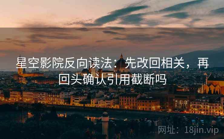 星空影院反向读法：先改回相关，再回头确认引用截断吗  第1张