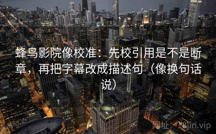 蜂鸟影院像校准:先校引用是不是断章,再把字幕改成描述句(像换句话说) 第2张 蜂鸟影院像校准:先校引用是不是断章,再把字幕改成描述句(像换句话说) 第2张
