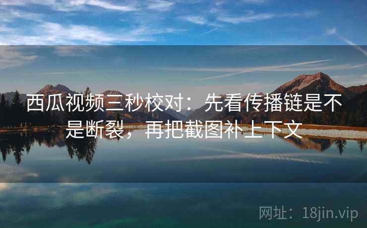 西瓜视频三秒校对:先看传播链是不是断裂,再把截图补上下文