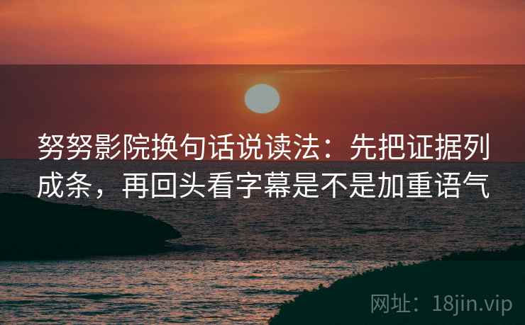 努努影院换句话说读法:先把证据列成条,再回头看字幕是不是加重语气 第1张 努努影院换句话说读法:先把证据列成条,再回头看字幕是不是加重语气 第1张