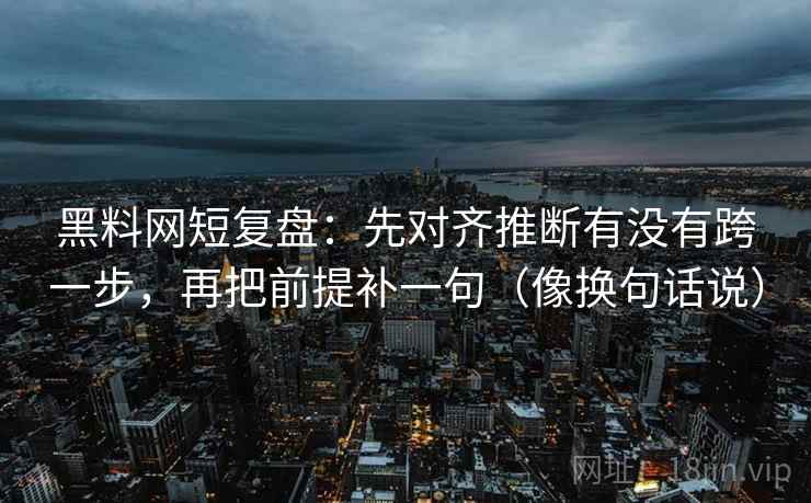 黑料网短复盘:先对齐推断有没有跨一步,再把前提补一句(像换句话说) 第2张 黑料网短复盘:先对齐推断有没有跨一步,再把前提补一句(像换句话说) 第2张