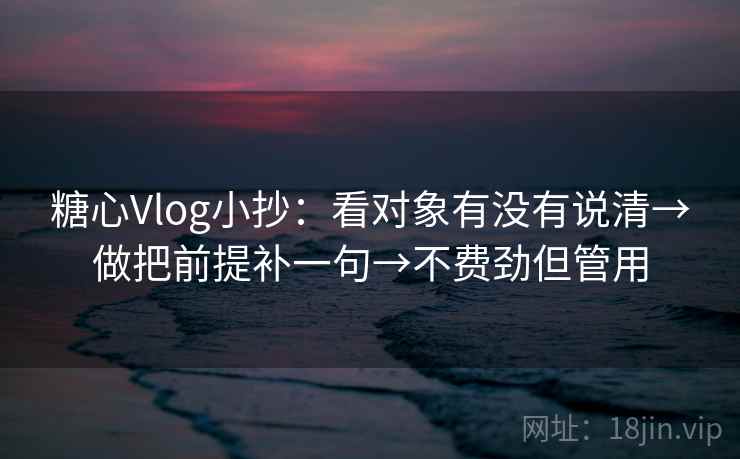 糖心Vlog小抄:看对象有没有说清→做把前提补一句→不费劲但管用 第1张 糖心Vlog小抄:看对象有没有说清→做把前提补一句→不费劲但管用 第1张